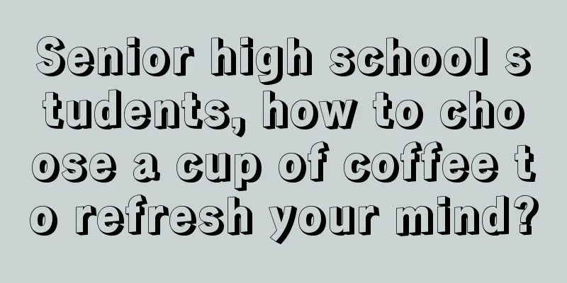 Senior high school students, how to choose a cup of coffee to refresh your mind?