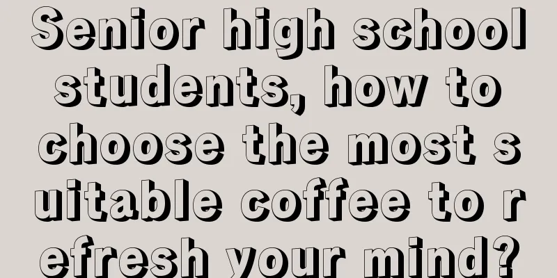 Senior high school students, how to choose the most suitable coffee to refresh your mind?