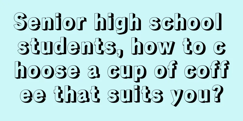 Senior high school students, how to choose a cup of coffee that suits you?