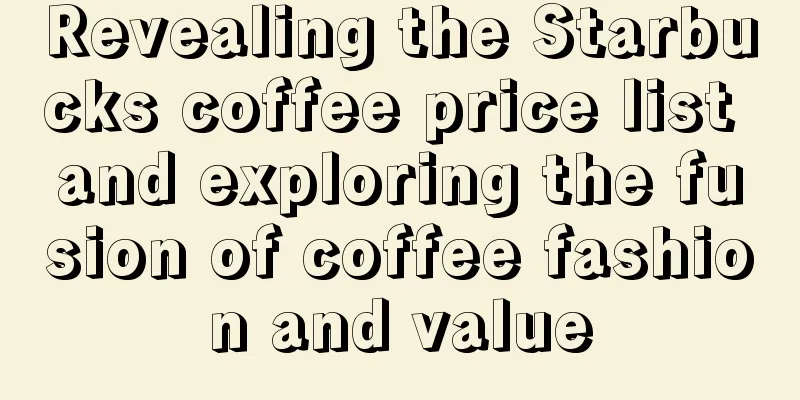 Revealing the Starbucks coffee price list and exploring the fusion of coffee fashion and value