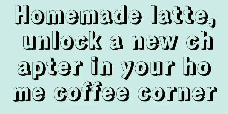 Homemade latte, unlock a new chapter in your home coffee corner