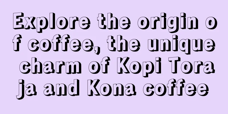 Explore the origin of coffee, the unique charm of Kopi Toraja and Kona coffee