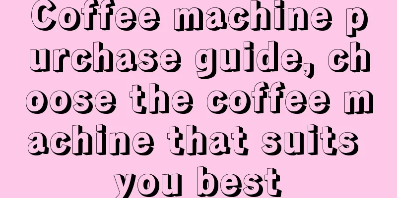 Coffee machine purchase guide, choose the coffee machine that suits you best