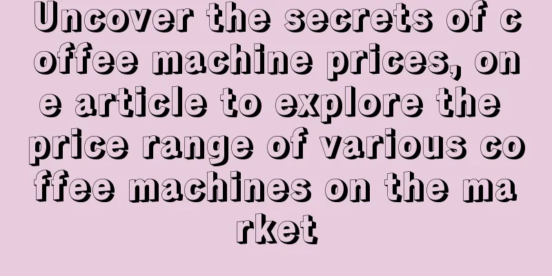 Uncover the secrets of coffee machine prices, one article to explore the price range of various coffee machines on the market