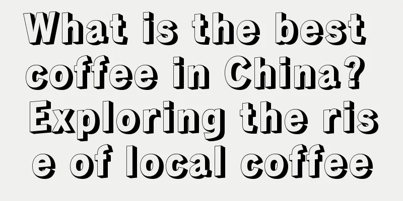 What is the best coffee in China? Exploring the rise of local coffee