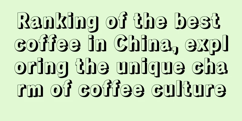 Ranking of the best coffee in China, exploring the unique charm of coffee culture