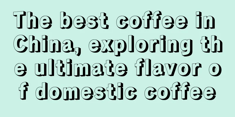 The best coffee in China, exploring the ultimate flavor of domestic coffee