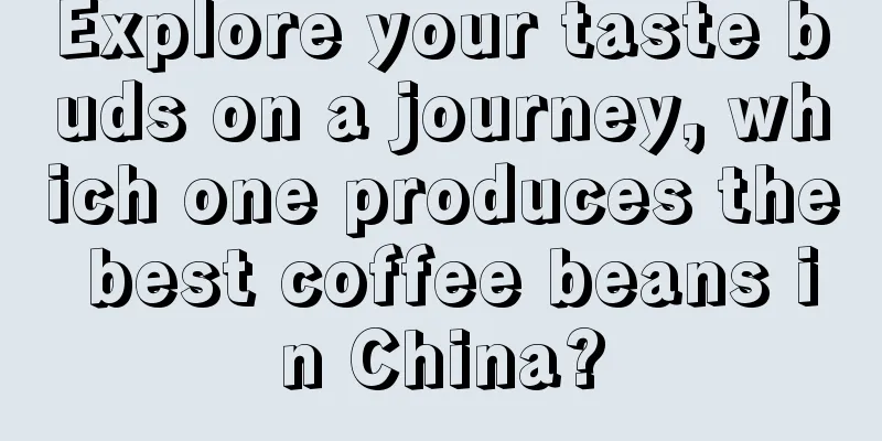 Explore your taste buds on a journey, which one produces the best coffee beans in China?