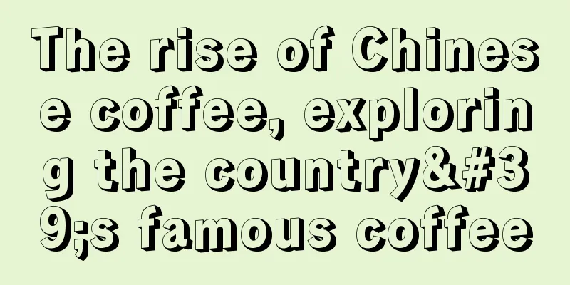 The rise of Chinese coffee, exploring the country's famous coffee