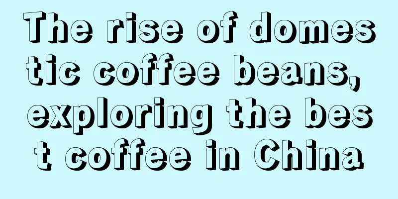 The rise of domestic coffee beans, exploring the best coffee in China