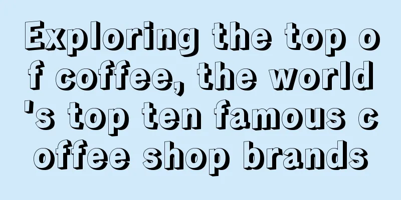 Exploring the top of coffee, the world's top ten famous coffee shop brands