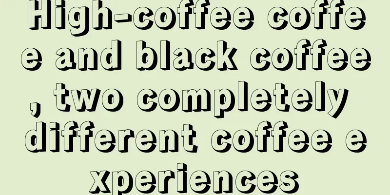 High-coffee coffee and black coffee, two completely different coffee experiences