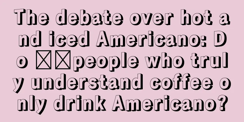 The debate over hot and iced Americano: Do ​​people who truly understand coffee only drink Americano?