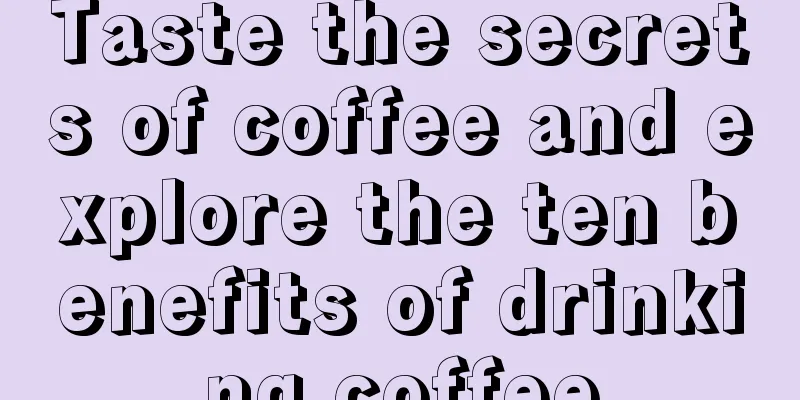 Taste the secrets of coffee and explore the ten benefits of drinking coffee