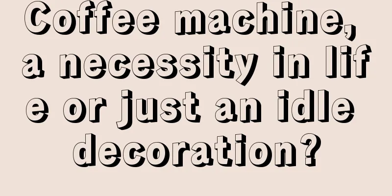 Coffee machine, a necessity in life or just an idle decoration?