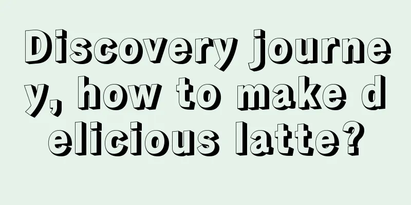 Discovery journey, how to make delicious latte?