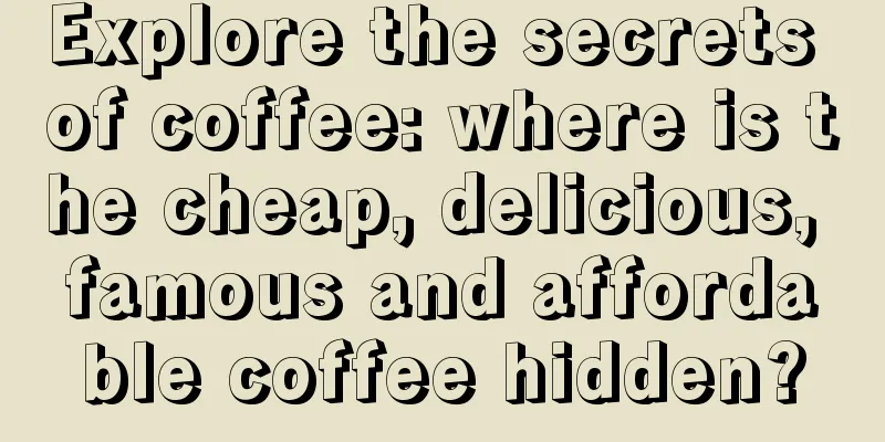 Explore the secrets of coffee: where is the cheap, delicious, famous and affordable coffee hidden?