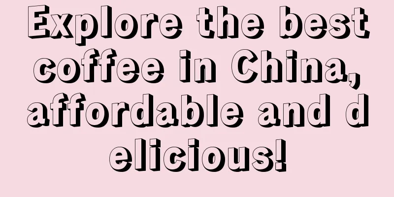 Explore the best coffee in China, affordable and delicious!