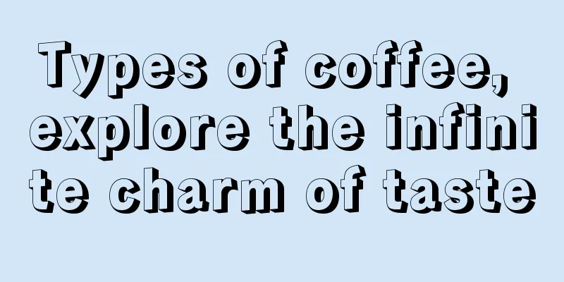 Types of coffee, explore the infinite charm of taste