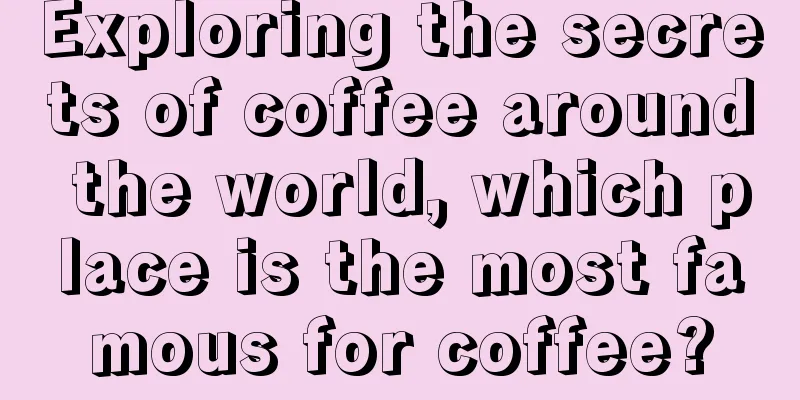 Exploring the secrets of coffee around the world, which place is the most famous for coffee?