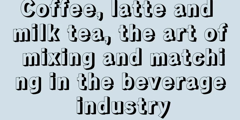 Coffee, latte and milk tea, the art of mixing and matching in the beverage industry