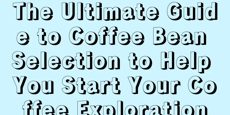 The Ultimate Guide to Coffee Bean Selection to Help You Start Your Coffee Exploration