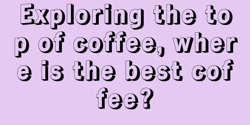 Exploring the top of coffee, where is the best coffee?