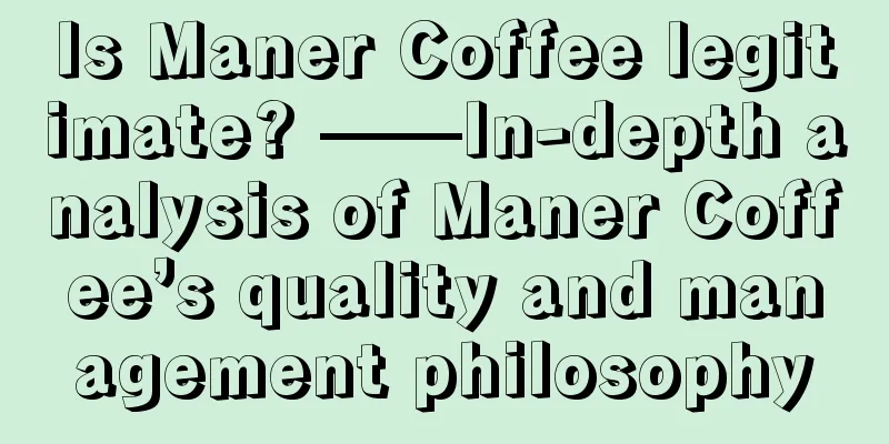 Is Maner Coffee legitimate? ——In-depth analysis of Maner Coffee’s quality and management philosophy