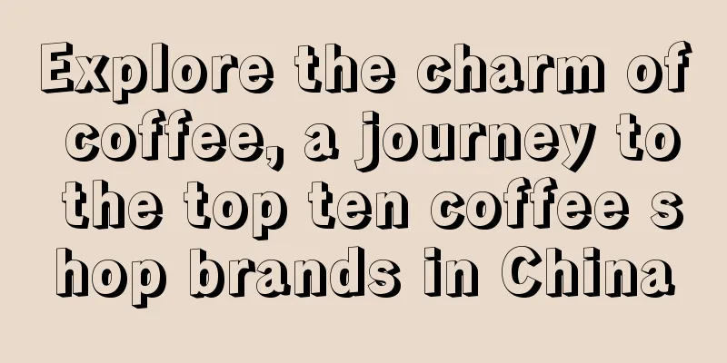 Explore the charm of coffee, a journey to the top ten coffee shop brands in China