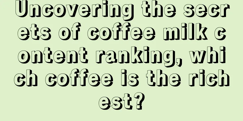 Uncovering the secrets of coffee milk content ranking, which coffee is the richest?