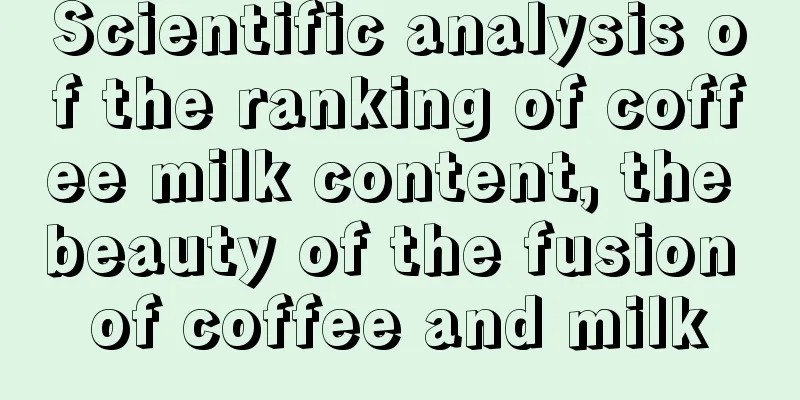 Scientific analysis of the ranking of coffee milk content, the beauty of the fusion of coffee and milk