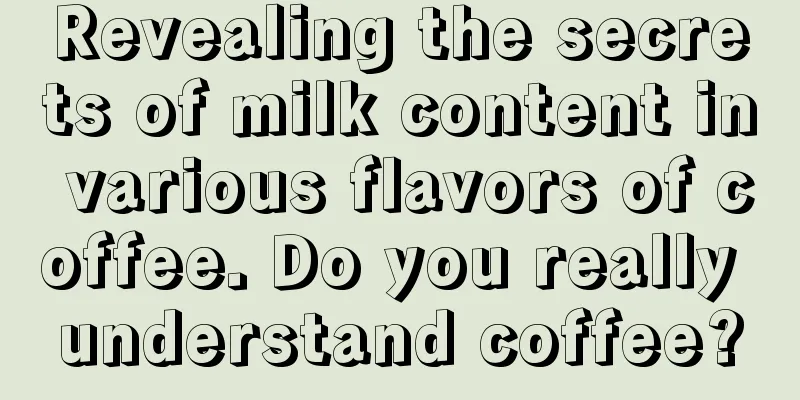 Revealing the secrets of milk content in various flavors of coffee. Do you really understand coffee?