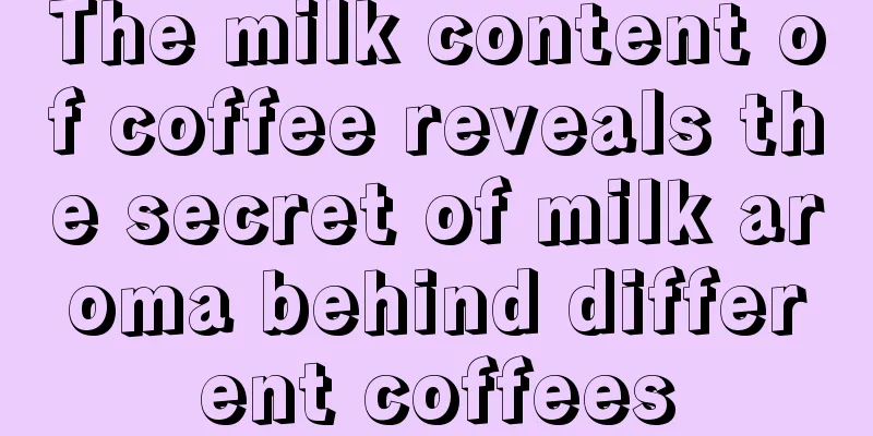 The milk content of coffee reveals the secret of milk aroma behind different coffees