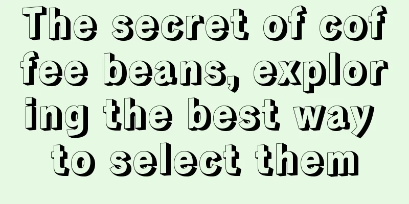 The secret of coffee beans, exploring the best way to select them