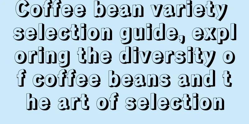 Coffee bean variety selection guide, exploring the diversity of coffee beans and the art of selection