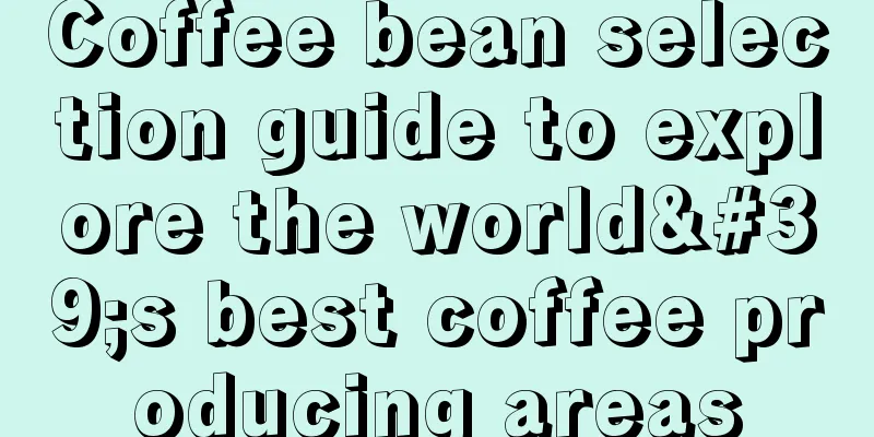 Coffee bean selection guide to explore the world's best coffee producing areas