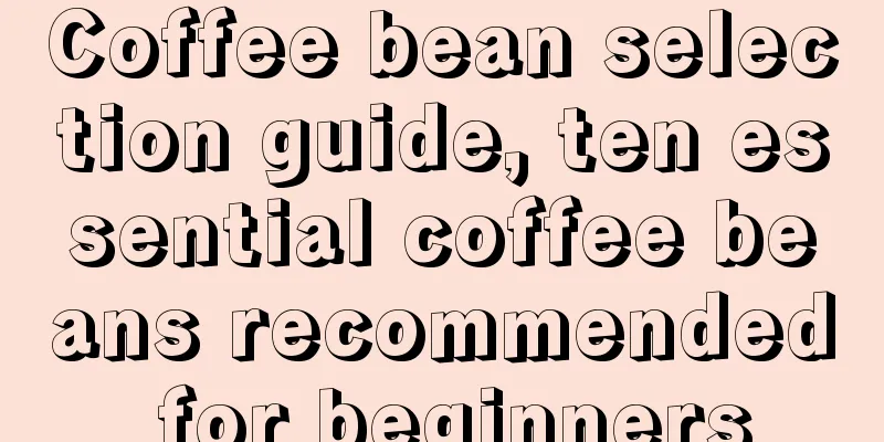 Coffee bean selection guide, ten essential coffee beans recommended for beginners