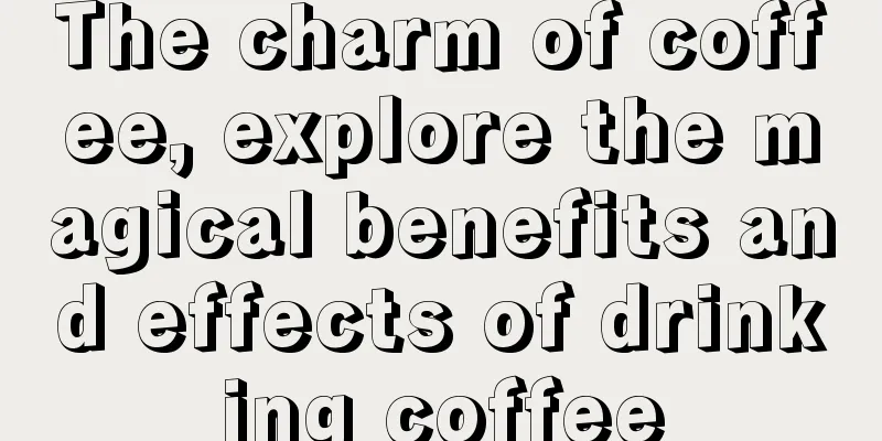 The charm of coffee, explore the magical benefits and effects of drinking coffee