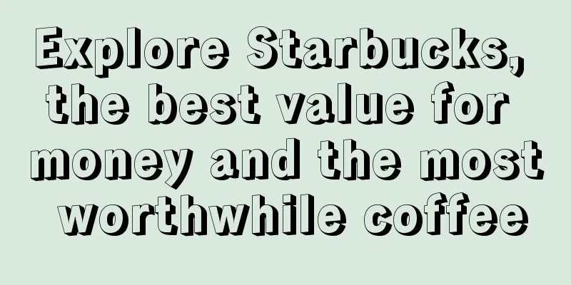 Explore Starbucks, the best value for money and the most worthwhile coffee