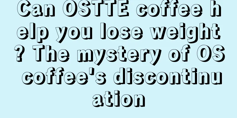 Can OSTTE coffee help you lose weight? The mystery of OS coffee's discontinuation