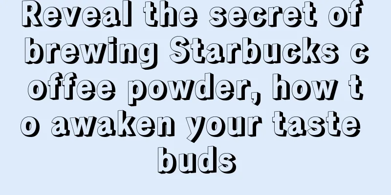 Reveal the secret of brewing Starbucks coffee powder, how to awaken your taste buds