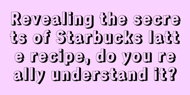 Revealing the secrets of Starbucks latte recipe, do you really understand it?