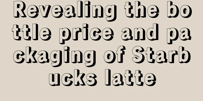 Revealing the bottle price and packaging of Starbucks latte