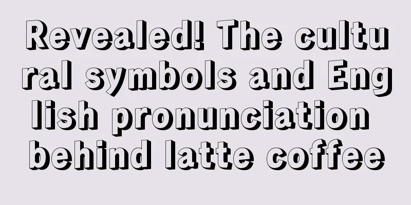 Revealed! The cultural symbols and English pronunciation behind latte coffee