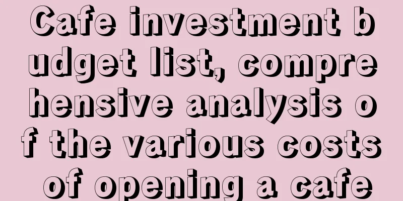 Cafe investment budget list, comprehensive analysis of the various costs of opening a cafe