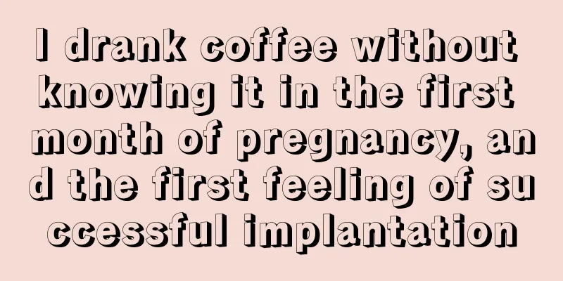 I drank coffee without knowing it in the first month of pregnancy, and the first feeling of successful implantation