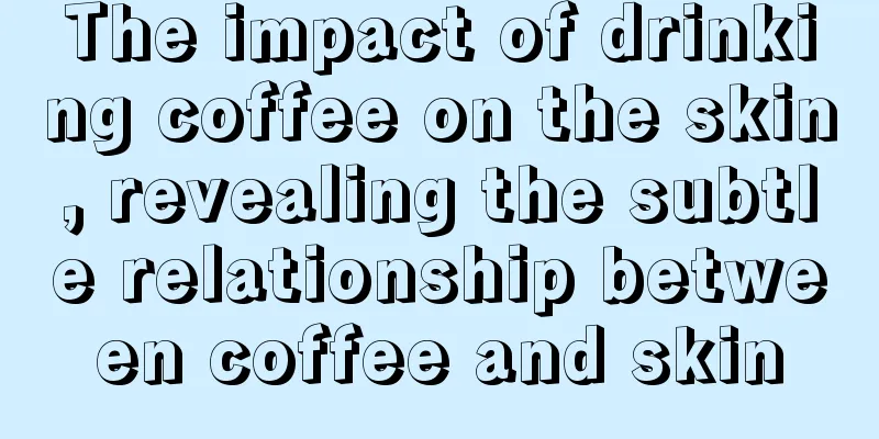 The impact of drinking coffee on the skin, revealing the subtle relationship between coffee and skin