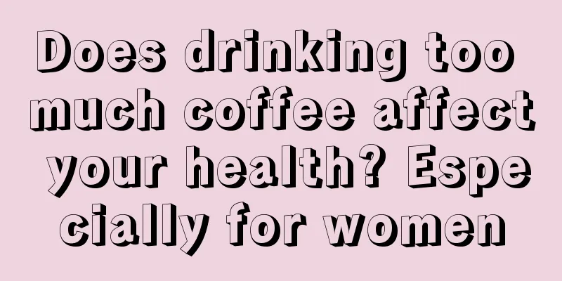 Does drinking too much coffee affect your health? Especially for women