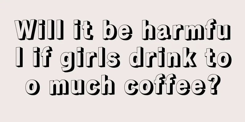 Will it be harmful if girls drink too much coffee?