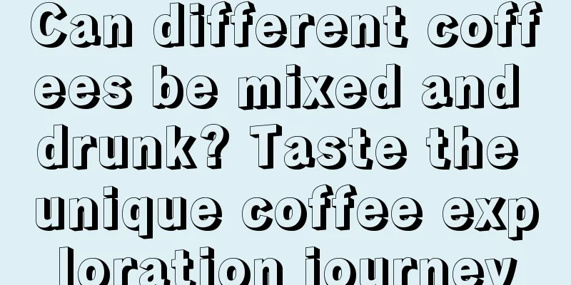 Can different coffees be mixed and drunk? Taste the unique coffee exploration journey